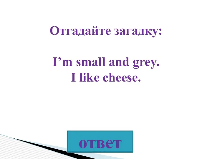 Отгадайте загадку: I’m small and grey. I like cheese.