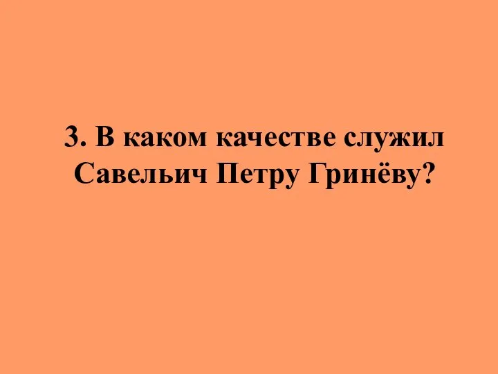 3. В каком качестве служил Савельич Петру Гринёву?