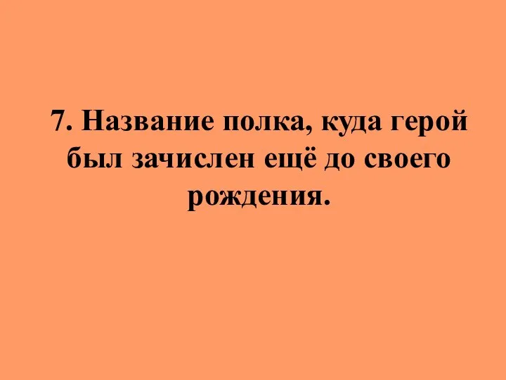 7. Название полка, куда герой был зачислен ещё до своего рождения.