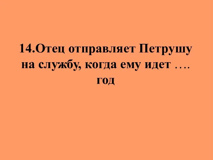 14.Отец отправляет Петрушу на службу, когда ему идет …. год