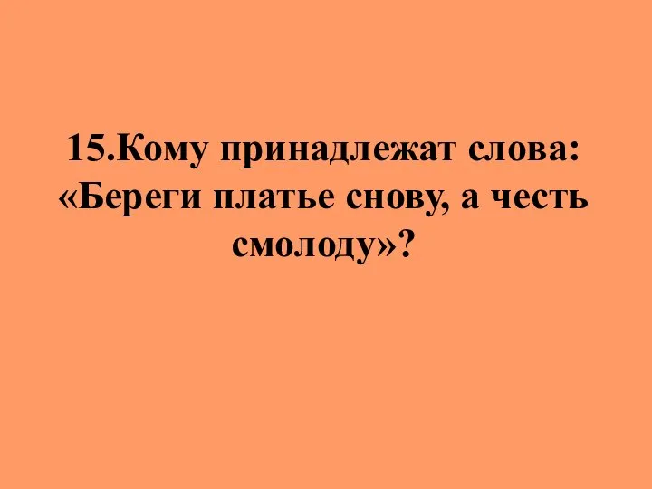 15.Кому принадлежат слова: «Береги платье снову, а честь смолоду»?