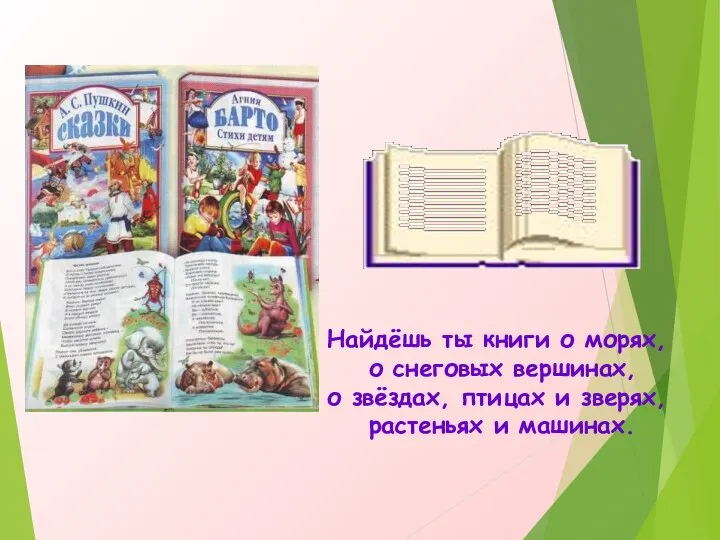 Найдёшь ты книги о морях, о снеговых вершинах, о звёздах, птицах и зверях, растеньях и машинах.