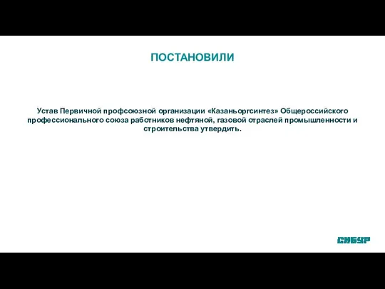 ПОСТАНОВИЛИ Устав Первичной профсоюзной организации «Казаньоргсинтез» Общероссийского профессионального союза работников нефтяной,