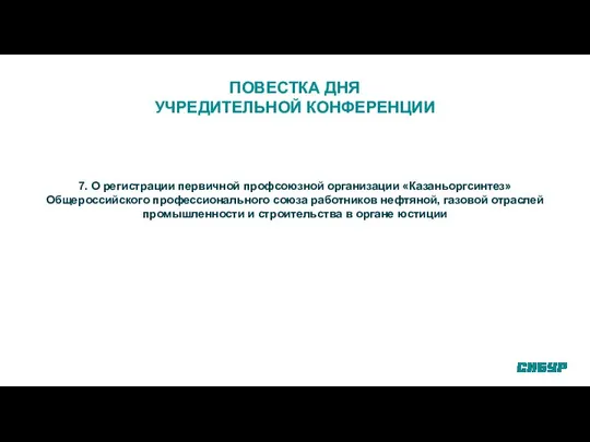 ПОВЕСТКА ДНЯ УЧРЕДИТЕЛЬНОЙ КОНФЕРЕНЦИИ 7. О регистрации первичной профсоюзной организации «Казаньоргсинтез»