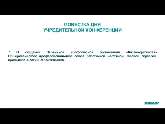 ПОВЕСТКА ДНЯ УЧРЕДИТЕЛЬНОЙ КОНФЕРЕНЦИИ 1. О создании Первичной профсоюзной организации «Казаньоргсинтез»