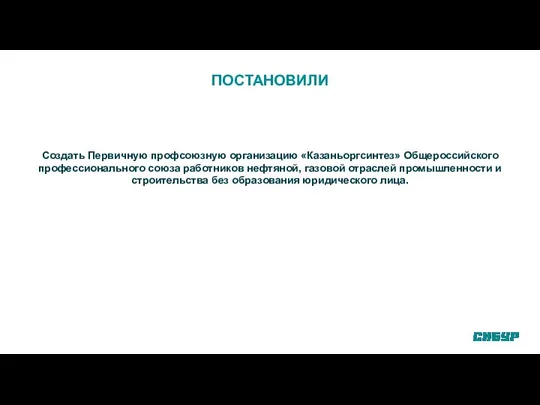 ПОСТАНОВИЛИ Создать Первичную профсоюзную организацию «Казаньоргсинтез» Общероссийского профессионального союза работников нефтяной,