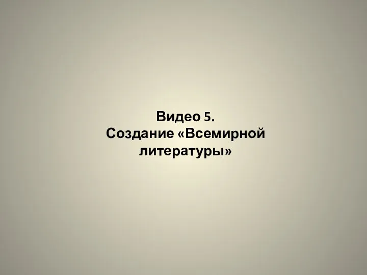 Видео 5. Создание «Всемирной литературы»