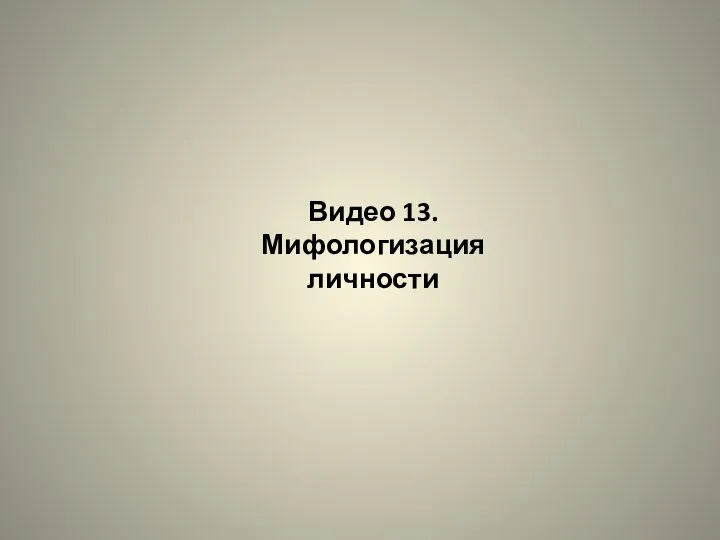 Видео 13. Мифологизация личности