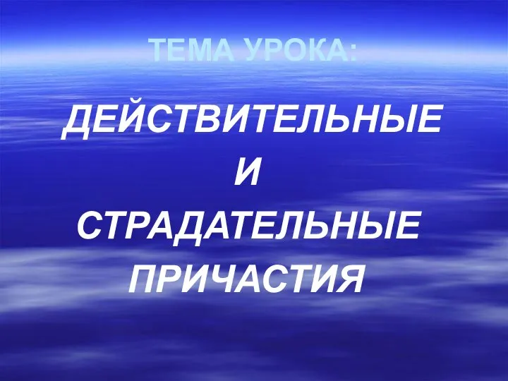 ТЕМА УРОКА: ДЕЙСТВИТЕЛЬНЫЕ И СТРАДАТЕЛЬНЫЕ ПРИЧАСТИЯ