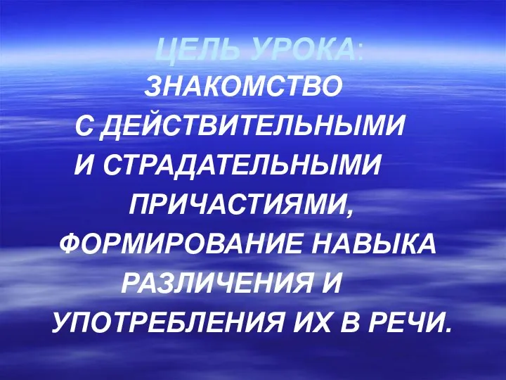 ЦЕЛЬ УРОКА: ЗНАКОМСТВО С ДЕЙСТВИТЕЛЬНЫМИ И СТРАДАТЕЛЬНЫМИ ПРИЧАСТИЯМИ, ФОРМИРОВАНИЕ НАВЫКА РАЗЛИЧЕНИЯ И УПОТРЕБЛЕНИЯ ИХ В РЕЧИ.