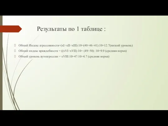 Результаты по 1 таблице : Общий Индекс агрессивности=(xI+xII+xIII):10=(40+46+41):10=12.7(низкий уровень) Общий индекс