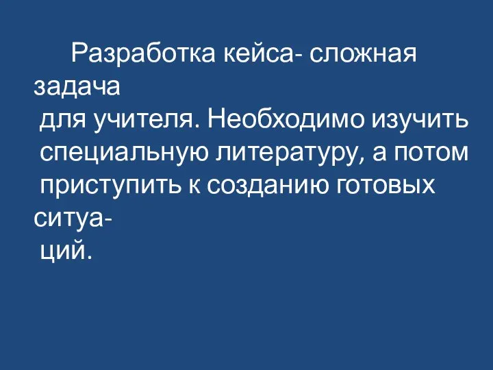 Разработка кейса- сложная задача для учителя. Необходимо изучить специальную литературу, а