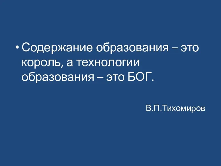 Содержание образования – это король, а технологии образования – это БОГ. В.П.Тихомиров