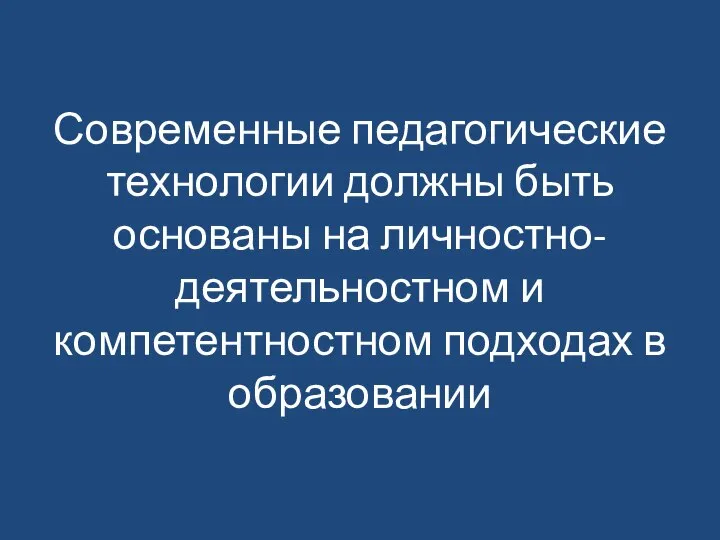 Современные педагогические технологии должны быть основаны на личностно-деятельностном и компетентностном подходах в образовании