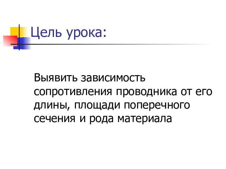 Цель урока: Выявить зависимость сопротивления проводника от его длины, площади поперечного сечения и рода материала