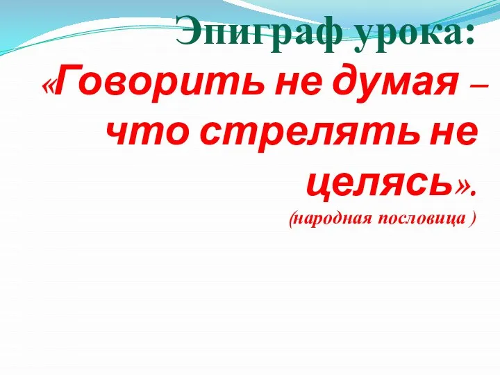 Эпиграф урока: «Говорить не думая – что стрелять не целясь». (народная пословица )