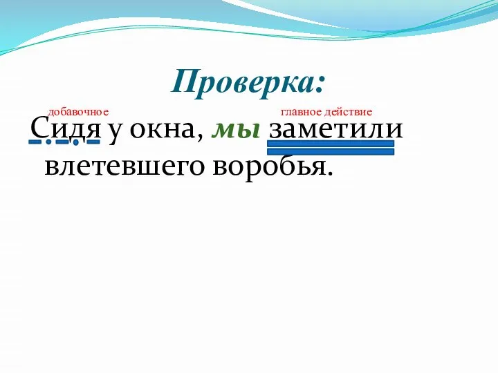 Проверка: Сидя у окна, мы заметили влетевшего воробья. главное действие добавочное