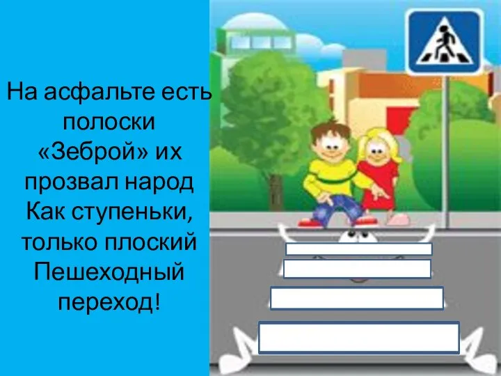 На асфальте есть полоски «Зеброй» их прозвал народ Как ступеньки, только плоский Пешеходный переход!