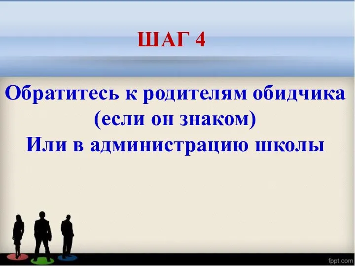 Обратитесь к родителям обидчика (если он знаком) Или в администрацию школы ШАГ 4