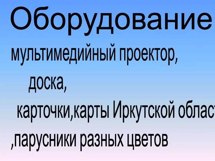 Оборудование: мультимедийный проектор, доска, карточки,карты Иркутской области ,парусники разных цветов