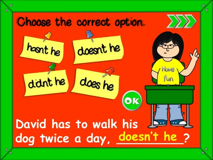 David has to walk his dog twice a day, _________? doesn’t he