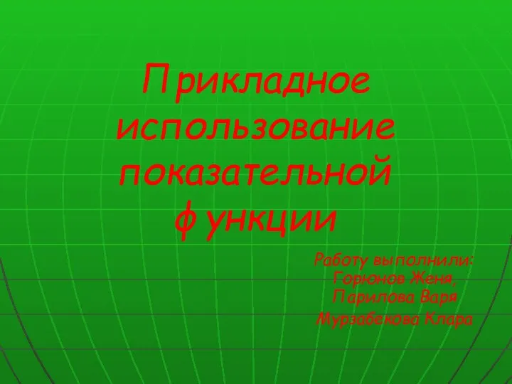 Прикладное использование показательной функции Работу выполнили: Горюнов Женя, Парилова Варя Мурзабекова Клара