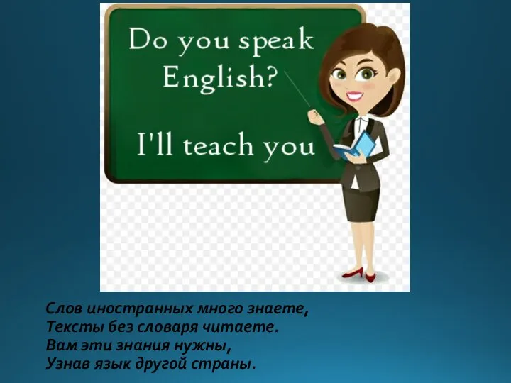 Слов иностранных много знаете, Тексты без словаря читаете. Вам эти знания нужны, Узнав язык другой страны.