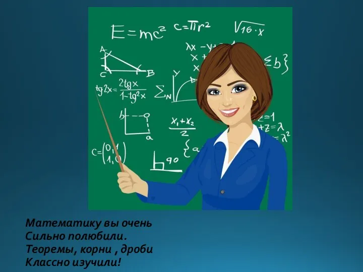 Математику вы очень Сильно полюбили. Теоремы, корни , дроби Классно изучили!