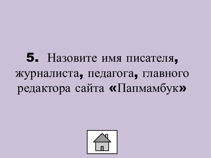 5. Назовите имя писателя, журналиста, педагога, главного редактора сайта «Папмамбук»