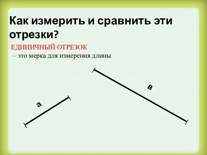 Как измерить и сравнить эти отрезки? а в ЕДИНИЧНЫЙ ОТРЕЗОК – это мерка для измерения длины.