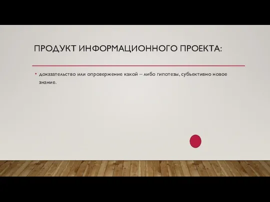 ПРОДУКТ ИНФОРМАЦИОННОГО ПРОЕКТА: доказательство или опровержение какой – либо гипотезы, субъективно новое знание.