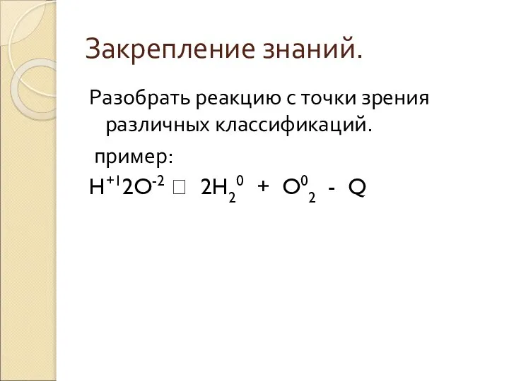 Закрепление знаний. Разобрать реакцию с точки зрения различных классификаций. пример: H+12O-2