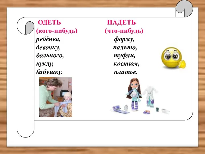 ОДЕТЬ НАДЕТЬ (кого-нибудь) (что-нибудь) ребёнка, форму, девочку, пальто, больного, туфли, куклу, костюм, бабушку. платье.