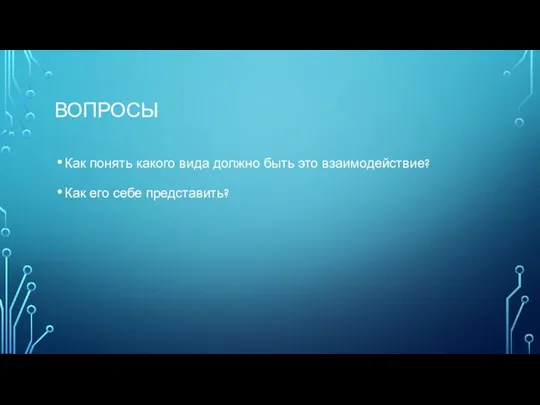 ВОПРОСЫ Как понять какого вида должно быть это взаимодействие? Как его себе представить?