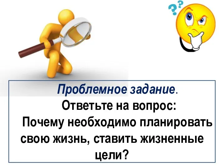 Проблемное задание. Ответьте на вопрос: Почему необходимо планировать свою жизнь, ставить жизненные цели?