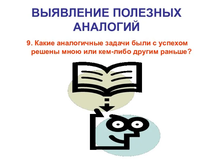 ВЫЯВЛЕНИЕ ПОЛЕЗНЫХ АНАЛОГИЙ 9. Какие аналогичные задачи были с успехом решены мною или кем-либо другим раньше?