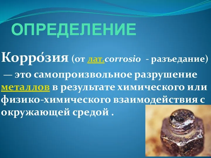 ОПРЕДЕЛЕНИЕ Корро́зия (от лат.corrosio - разъедание) — это самопроизвольное разрушение металлов