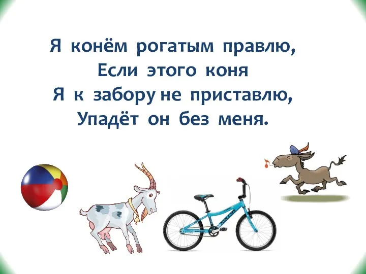 Я конём рогатым правлю, Если этого коня Я к забору не приставлю, Упадёт он без меня.