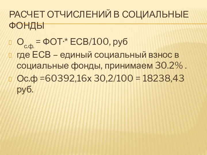 РАСЧЕТ ОТЧИСЛЕНИЙ В СОЦИАЛЬНЫЕ ФОНДЫ Ос.ф. = ФОТ·* ЕСВ/100, руб где