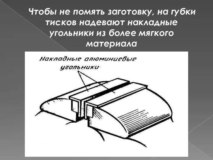 Чтобы не помять заготовку, на губки тисков надевают накладные угольники из более мягкого материала