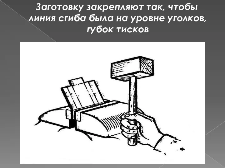 Заготовку закрепляют так, чтобы линия сгиба была на уровне уголков, губок тисков