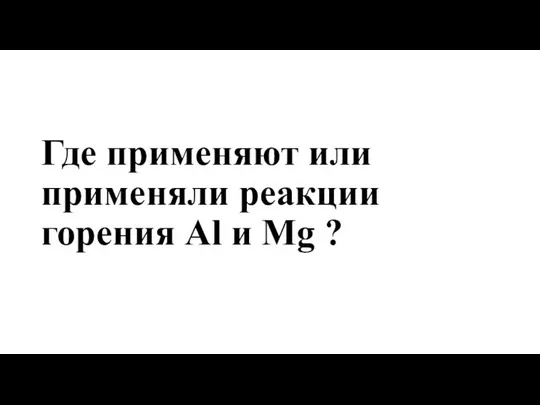 Где применяют или применяли реакции горения Al и Mg ?