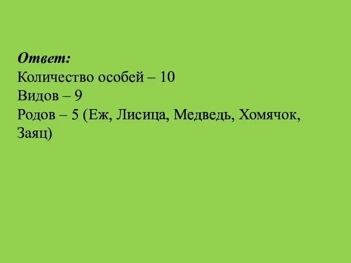 Ответ: Количество особей – 10 Видов – 9 Родов – 5 (Еж, Лисица, Медведь, Хомячок, Заяц)