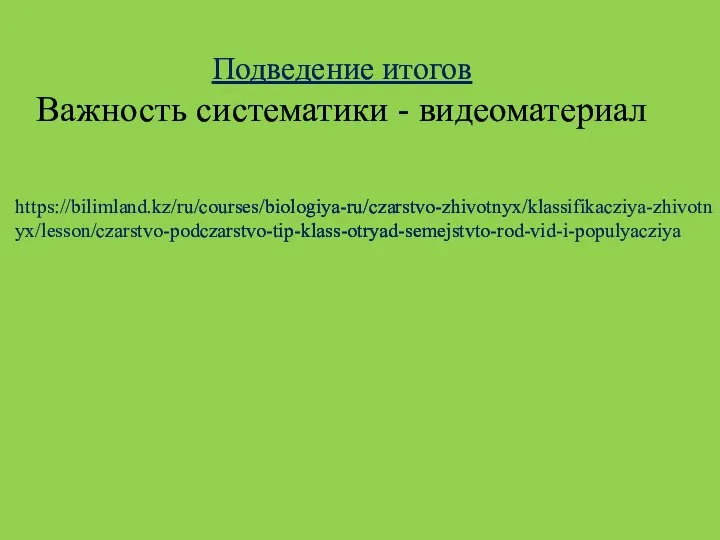 Подведение итогов Важность систематики - видеоматериал https://bilimland.kz/ru/courses/biologiya-ru/czarstvo-zhivotnyx/klassifikacziya-zhivotnyx/lesson/czarstvo-podczarstvo-tip-klass-otryad-semejstvto-rod-vid-i-populyacziya