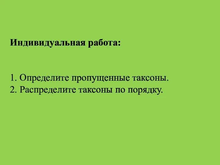 Индивидуальная работа: 1. Определите пропущенные таксоны. 2. Распределите таксоны по порядку.