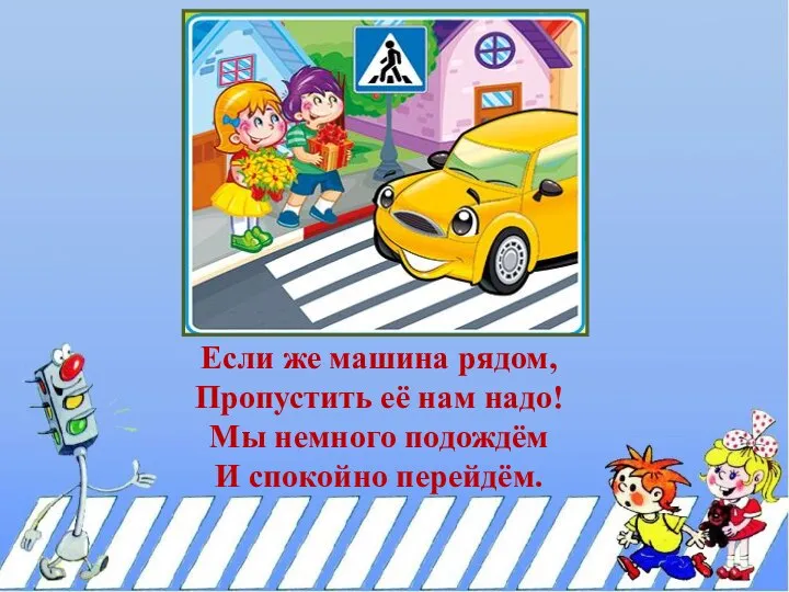 Если же машина рядом, Пропустить её нам надо! Мы немного подождём И спокойно перейдём.