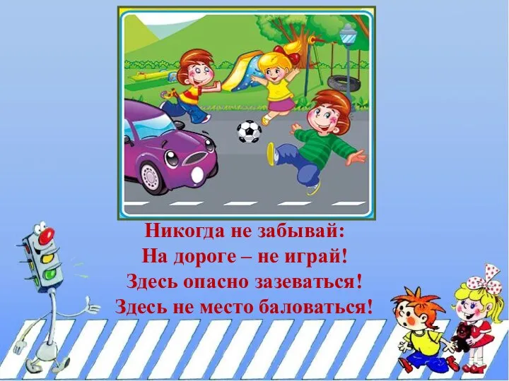 Никогда не забывай: На дороге – не играй! Здесь опасно зазеваться! Здесь не место баловаться!