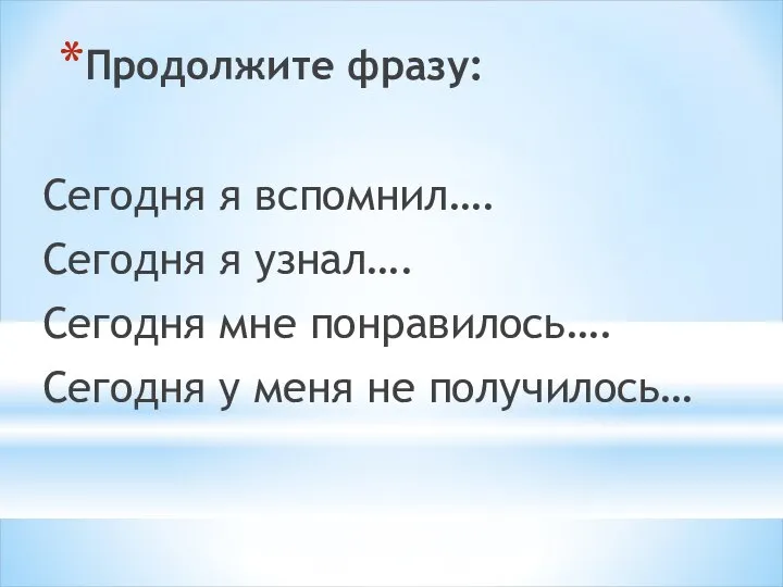 Продолжите фразу: Сегодня я вспомнил…. Сегодня я узнал…. Сегодня мне понравилось…. Сегодня у меня не получилось…