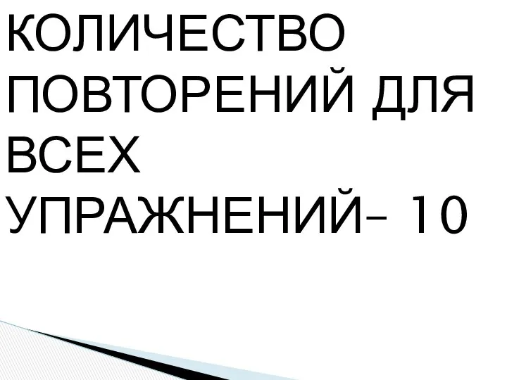 КОЛИЧЕСТВО ПОВТОРЕНИЙ ДЛЯ ВСЕХ УПРАЖНЕНИЙ– 10