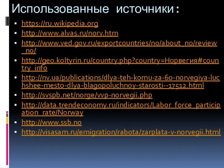 https://ru.wikipedia.org http://www.alvas.ru/norv.htm http://www.ved.gov.ru/exportcountries/no/about_no/review_no/ http://geo.koltyrin.ru/country.php?country=Норвегия#country_info http://nv.ua/publications/dlya-teh-komu-za-60-norvegiya-luchshee-mesto-dlya-blagopoluchnoy-starosti--17512.html http://svspb.net/norge/vvp-norvegii.php http://data.trendeconomy.ru/indicators/Labor_force_participation_rate/Norway http://www.ssb.no http://visasam.ru/emigration/rabota/zarplata-v-norvegii.html Использованные источники:
